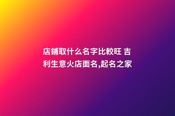 店鋪取什么名字比較旺 吉利生意火店面名,起名之家-第1張-店鋪起名-玄機派